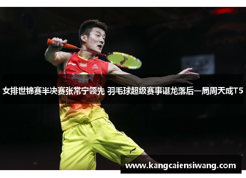 女排世锦赛半决赛张常宁领先 羽毛球超级赛事谌龙落后一局周天成T5