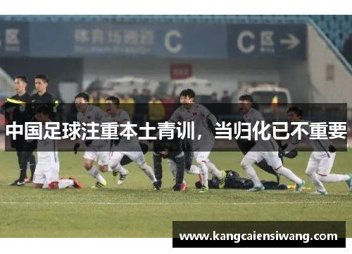 中国足球注重本土青训，当归化已不重要