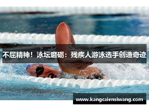 不屈精神！泳坛磨砺：残疾人游泳选手创造奇迹